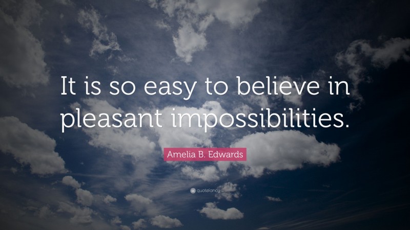 Amelia B. Edwards Quote: “It is so easy to believe in pleasant impossibilities.”