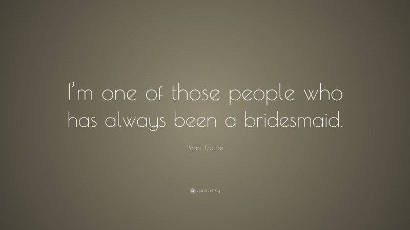 Piper Laurie Quote: “I’m one of those people who has always been a bridesmaid.”
