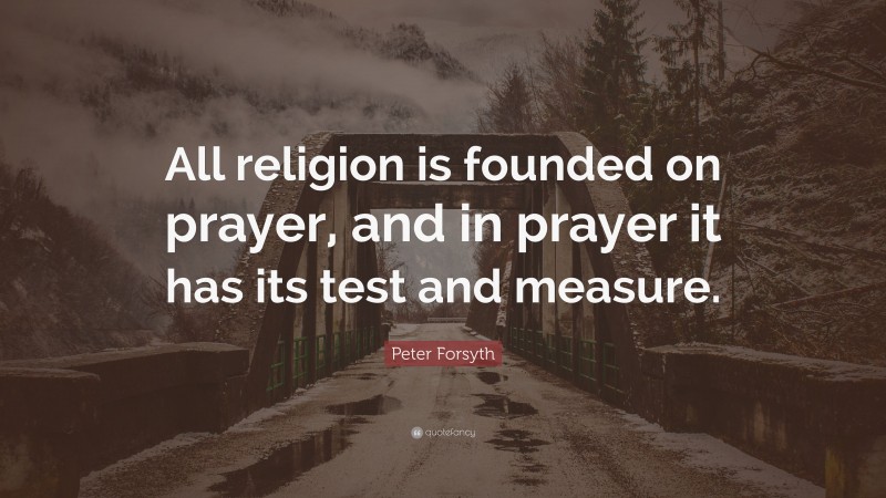Peter Forsyth Quote: “All religion is founded on prayer, and in prayer it has its test and measure.”