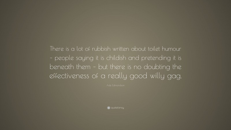 Ade Edmondson Quote: “There is a lot of rubbish written about toilet humour – people saying it is childish and pretending it is beneath them – but there is no doubting the effectiveness of a really good willy gag.”
