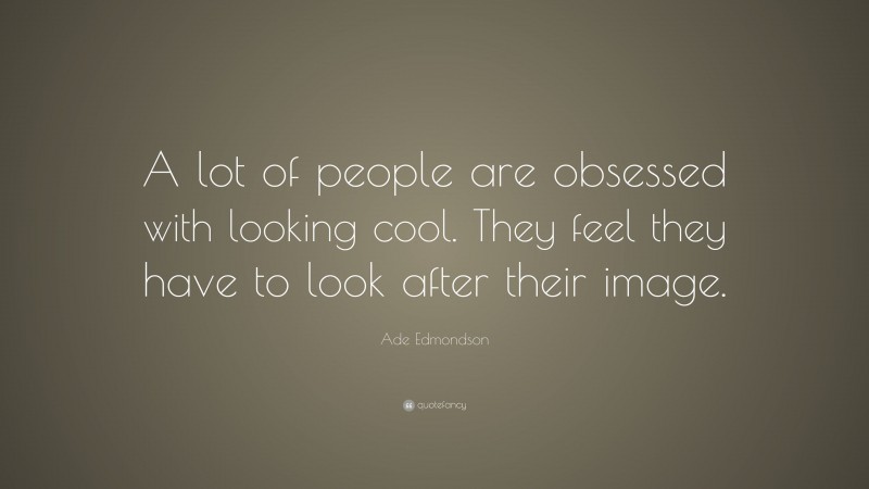 Ade Edmondson Quote: “A lot of people are obsessed with looking cool. They feel they have to look after their image.”