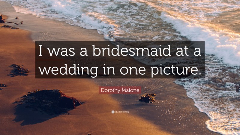 Dorothy Malone Quote: “I was a bridesmaid at a wedding in one picture.”