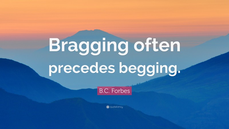 B.C. Forbes Quote: “Bragging often precedes begging.”