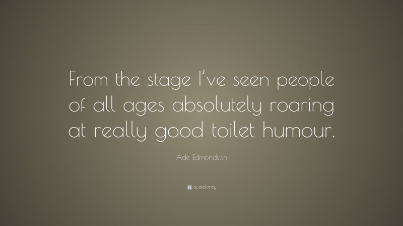 Ade Edmondson Quote: “From the stage I’ve seen people of all ages absolutely roaring at really good toilet humour.”
