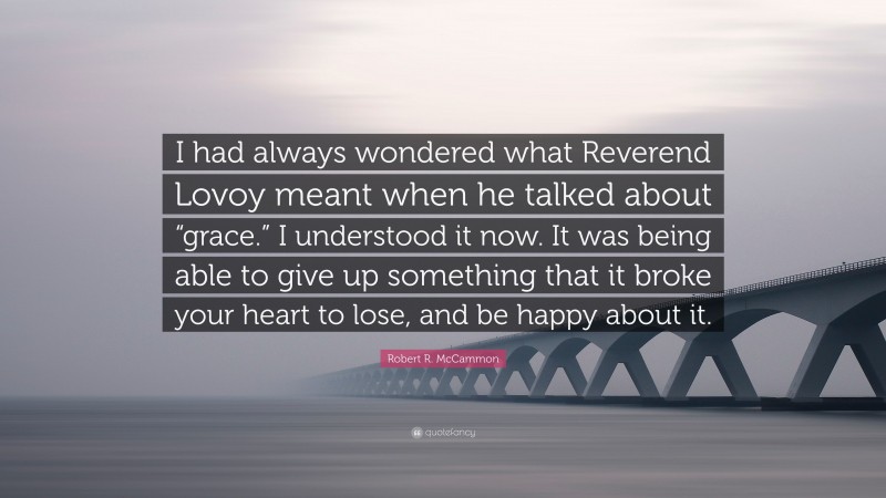 Robert R. McCammon Quote: “I had always wondered what Reverend Lovoy meant when he talked about “grace.” I understood it now. It was being able to give up something that it broke your heart to lose, and be happy about it.”