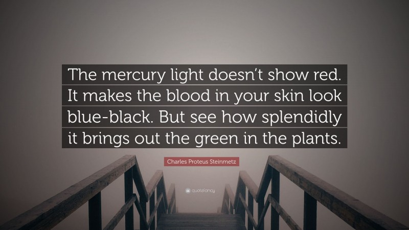 Charles Proteus Steinmetz Quote: “The mercury light doesn’t show red. It makes the blood in your skin look blue-black. But see how splendidly it brings out the green in the plants.”