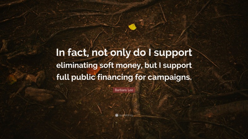 Barbara Lee Quote: “In fact, not only do I support eliminating soft money, but I support full public financing for campaigns.”