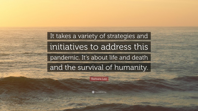 Barbara Lee Quote: “It takes a variety of strategies and initiatives to address this pandemic. It’s about life and death and the survival of humanity.”
