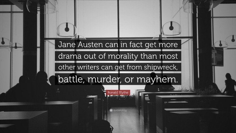 Ronald Blythe Quote: “Jane Austen can in fact get more drama out of morality than most other writers can get from shipwreck, battle, murder, or mayhem.”