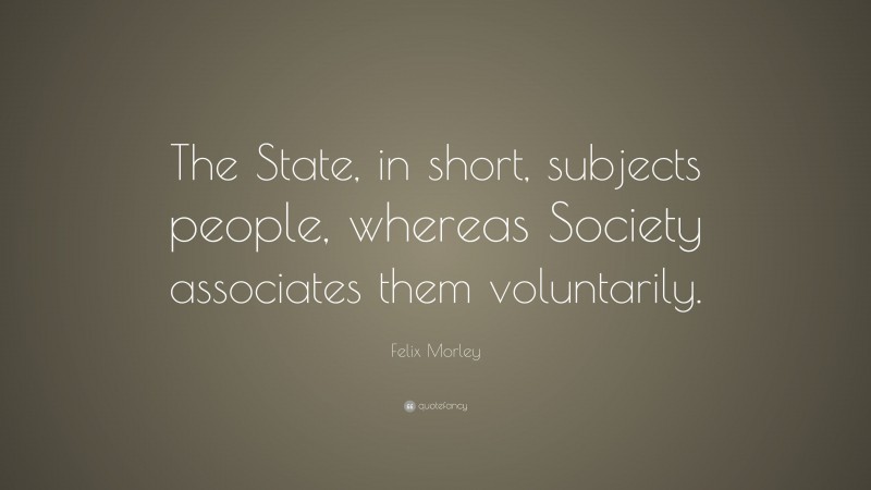 Felix Morley Quote: “The State, in short, subjects people, whereas Society associates them voluntarily.”