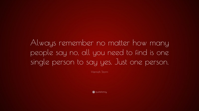 Hannah Storm Quote: “Always remember no matter how many people say no, all you need to find is one single person to say yes. Just one person.”