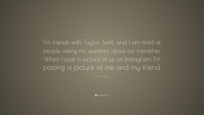 Sarah Hyland Quote: “I’m friends with Taylor Swift, and I am tired of people asking me questions about our friendship. When I post a picture of us on Instagram, I’m posting a picture of me and my friend.”
