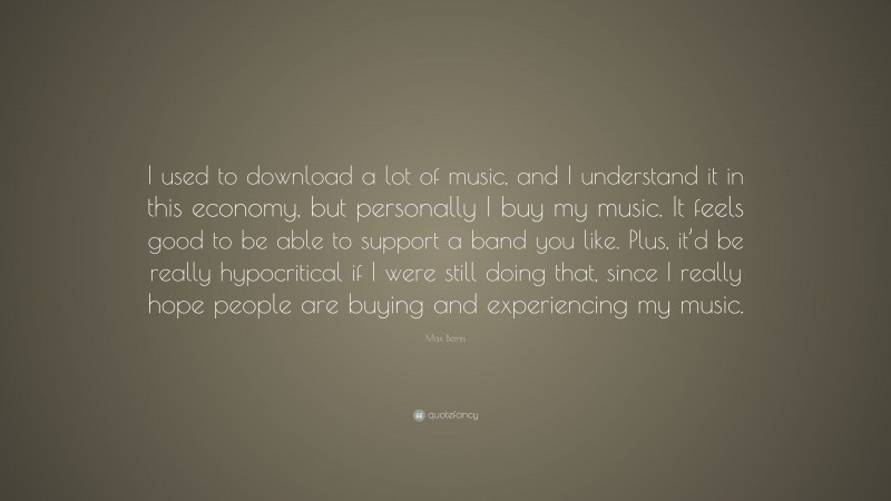 Max Bemis Quote: “I used to download a lot of music, and I understand it in this economy, but personally I buy my music. It feels good to be able to support a band you like. Plus, it’d be really hypocritical if I were still doing that, since I really hope people are buying and experiencing my music.”