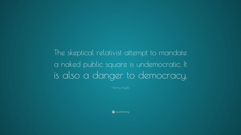 Henry Hyde Quote: “The skeptical relativist attempt to mandate a naked public square is undemocratic. It is also a danger to democracy.”