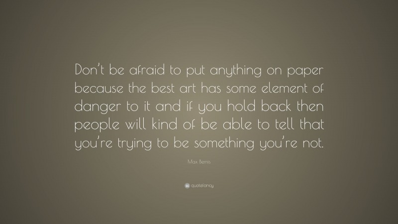 Max Bemis Quote: “Don’t be afraid to put anything on paper because the best art has some element of danger to it and if you hold back then people will kind of be able to tell that you’re trying to be something you’re not.”