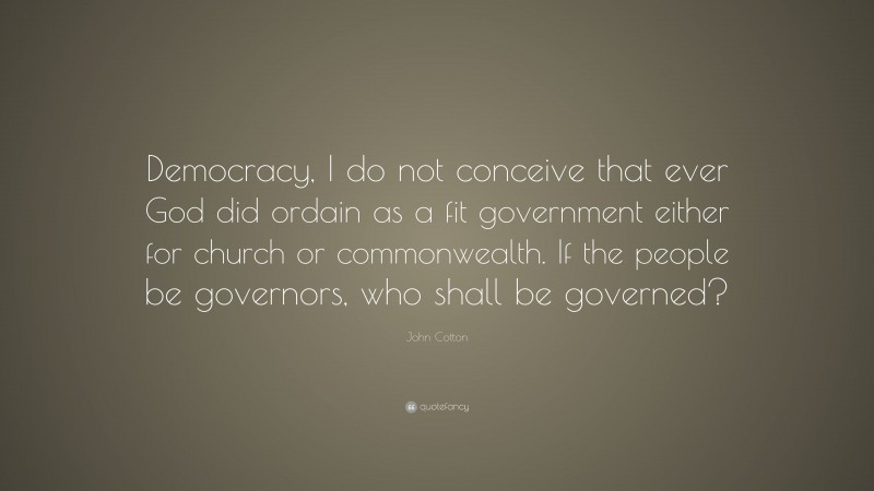 John Cotton Quote: “Democracy, I do not conceive that ever God did ordain as a fit government either for church or commonwealth. If the people be governors, who shall be governed?”