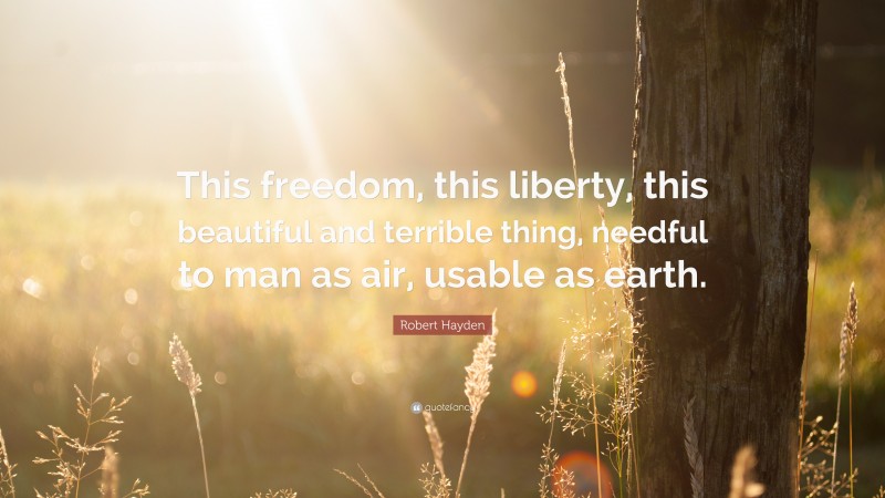 Robert Hayden Quote: “This freedom, this liberty, this beautiful and terrible thing, needful to man as air, usable as earth.”