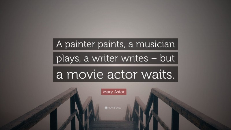 Mary Astor Quote: “A painter paints, a musician plays, a writer writes – but a movie actor waits.”
