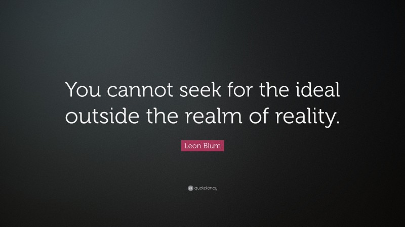 Leon Blum Quote: “You cannot seek for the ideal outside the realm of reality.”