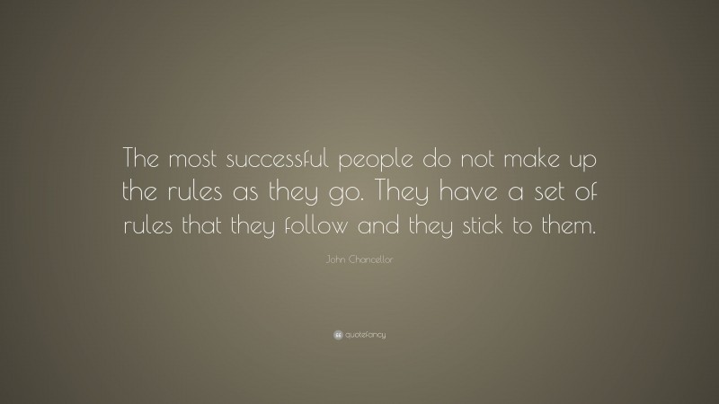 John Chancellor Quote: “The most successful people do not make up the rules as they go. They have a set of rules that they follow and they stick to them.”