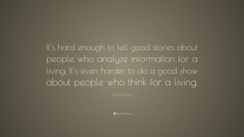 Henry Bromell Quote: “It’s hard enough to tell good stories about people who analyze information for a living. It’s even harder to do a good show about people who think for a living.”