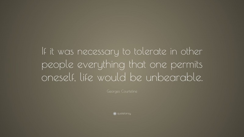 Georges Courteline Quote: “If it was necessary to tolerate in other people everything that one permits oneself, life would be unbearable.”