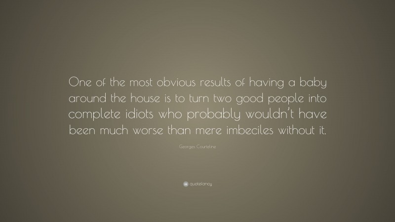 Georges Courteline Quote: “One of the most obvious results of having a baby around the house is to turn two good people into complete idiots who probably wouldn’t have been much worse than mere imbeciles without it.”