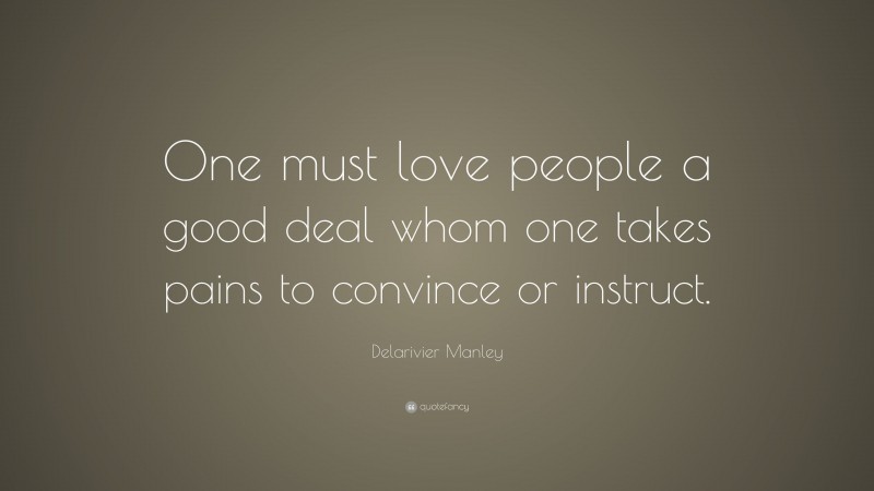 Delarivier Manley Quote: “One must love people a good deal whom one takes pains to convince or instruct.”