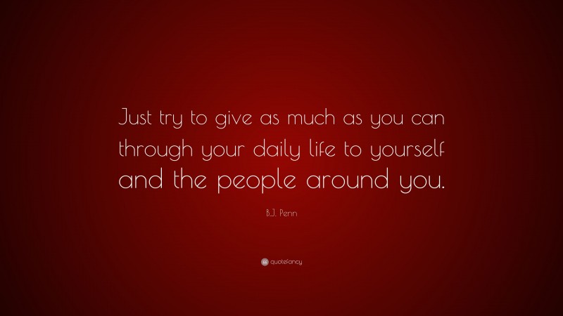 B.J. Penn Quote: “Just try to give as much as you can through your daily life to yourself and the people around you.”