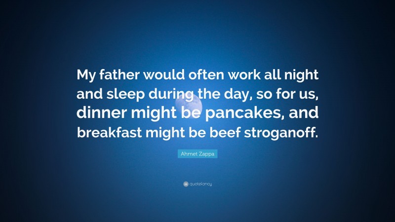Ahmet Zappa Quote: “My father would often work all night and sleep during the day, so for us, dinner might be pancakes, and breakfast might be beef stroganoff.”