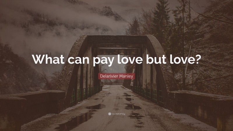 Delarivier Manley Quote: “What can pay love but love?”