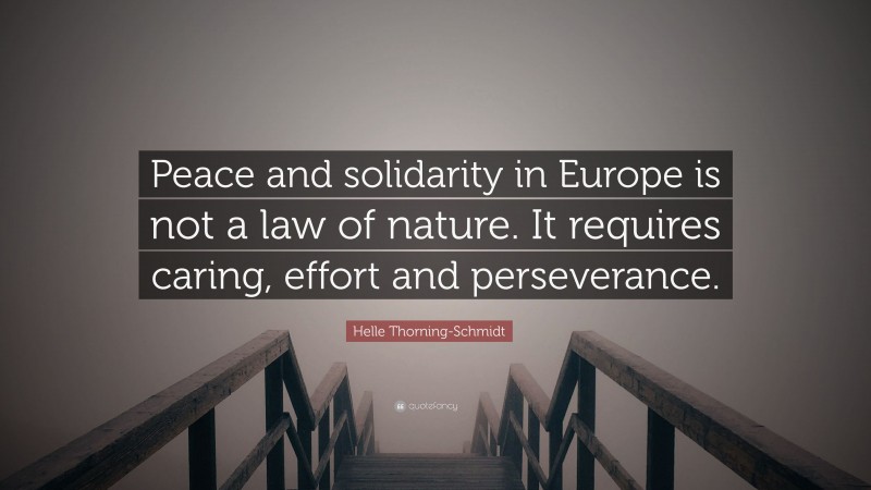 Helle Thorning-Schmidt Quote: “Peace and solidarity in Europe is not a law of nature. It requires caring, effort and perseverance.”