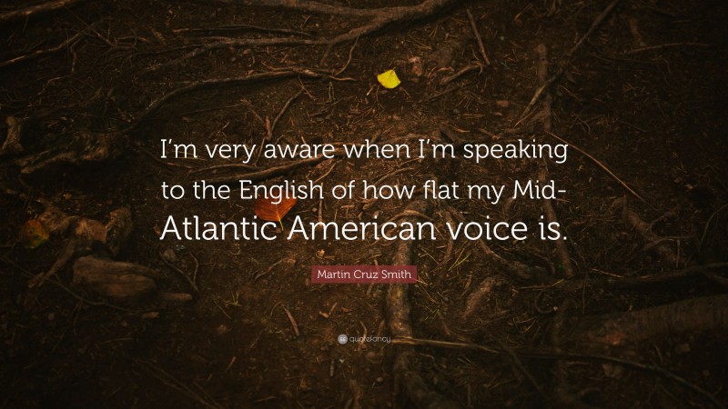 Martin Cruz Smith Quote: “I’m very aware when I’m speaking to the English of how flat my Mid-Atlantic American voice is.”