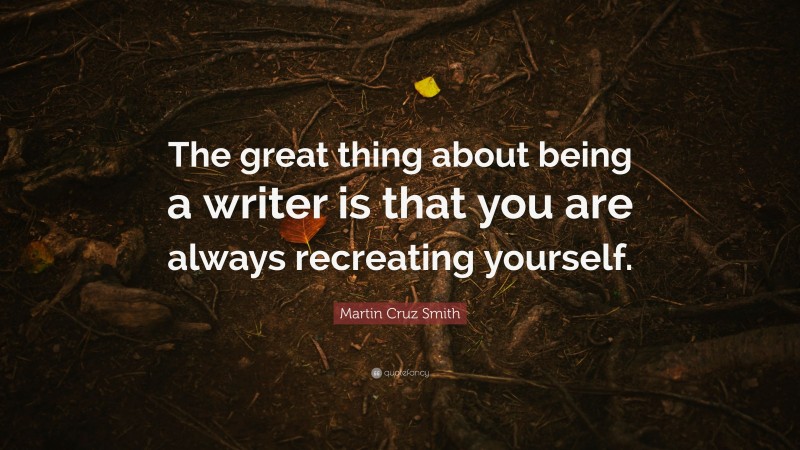 Martin Cruz Smith Quote: “The great thing about being a writer is that you are always recreating yourself.”