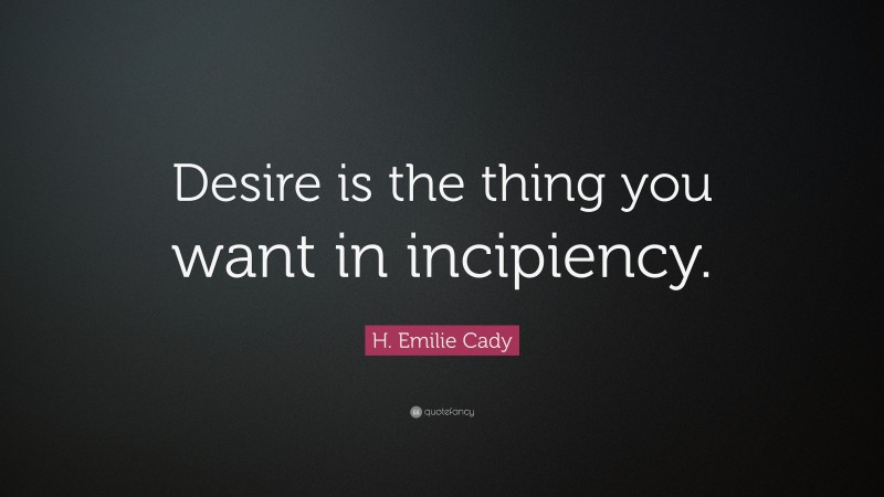 H. Emilie Cady Quote: “Desire is the thing you want in incipiency.”