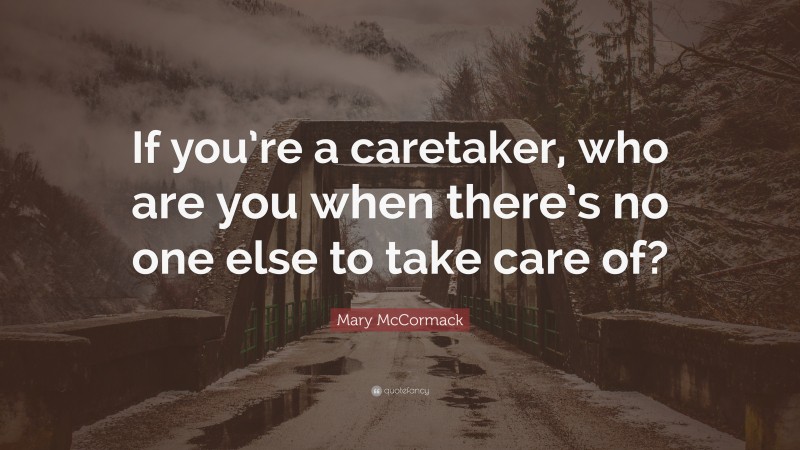 Mary McCormack Quote: “If you’re a caretaker, who are you when there’s no one else to take care of?”