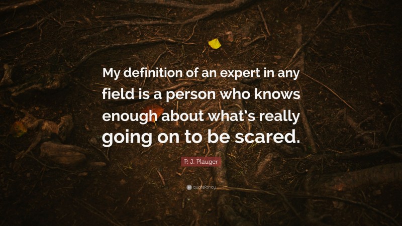 P. J. Plauger Quote: “My definition of an expert in any field is a person who knows enough about what’s really going on to be scared.”