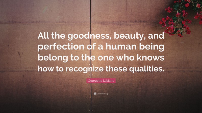 Georgette Leblanc Quote: “All the goodness, beauty, and perfection of a human being belong to the one who knows how to recognize these qualities.”