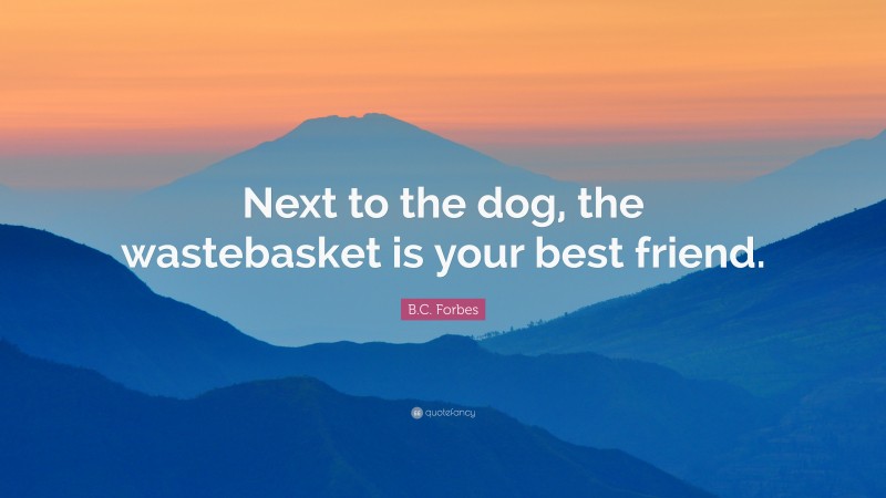 B.C. Forbes Quote: “Next to the dog, the wastebasket is your best friend.”