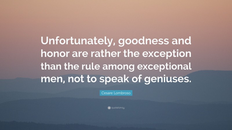 Cesare Lombroso Quote: “Unfortunately, goodness and honor are rather the exception than the rule among exceptional men, not to speak of geniuses.”