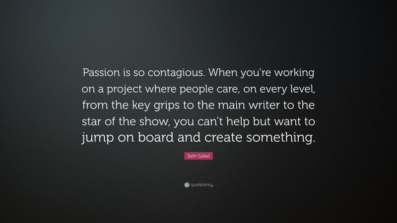 Seth Gabel Quote: “Passion is so contagious. When you’re working on a project where people care, on every level, from the key grips to the main writer to the star of the show, you can’t help but want to jump on board and create something.”
