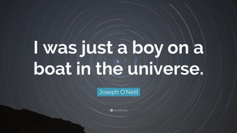 Joseph O'Neill Quote: “I was just a boy on a boat in the universe.”