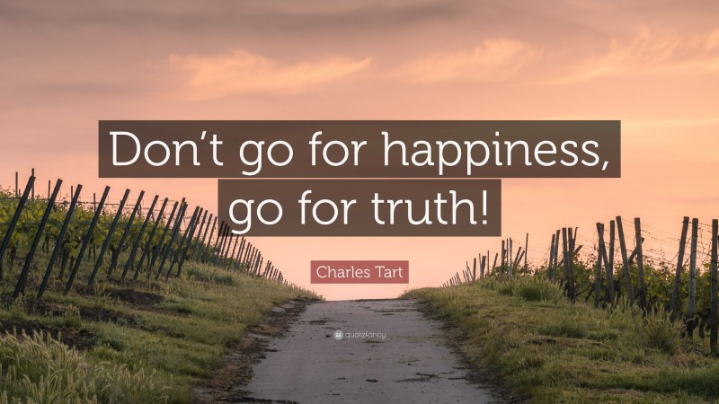 Charles Tart Quote: “Don’t go for happiness, go for truth!”