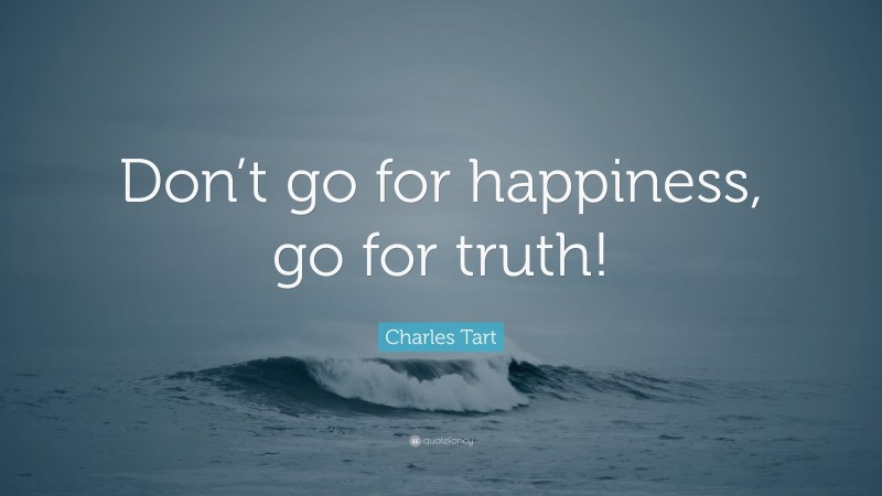 Charles Tart Quote: “Don’t go for happiness, go for truth!”
