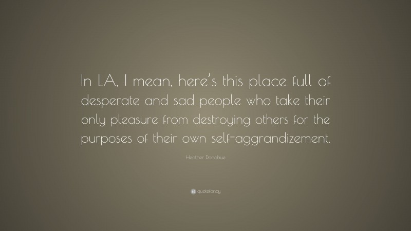 Heather Donahue Quote: “In LA, I mean, here’s this place full of desperate and sad people who take their only pleasure from destroying others for the purposes of their own self-aggrandizement.”