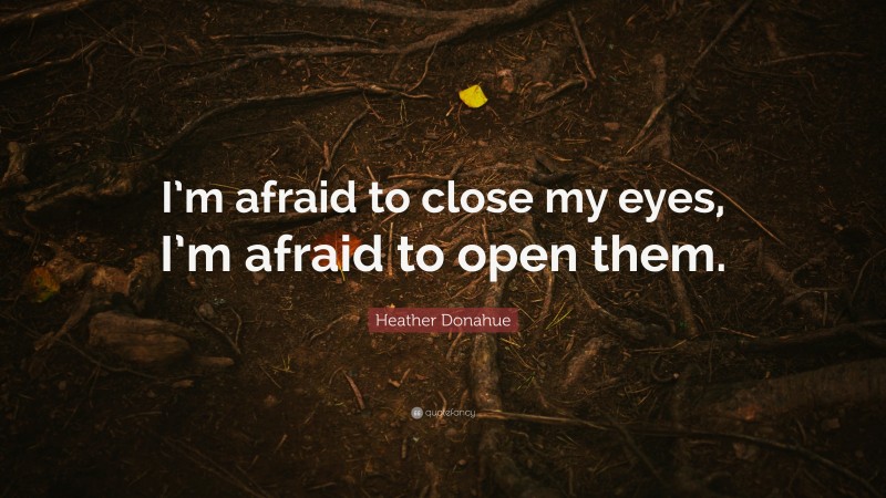 Heather Donahue Quote: “I’m afraid to close my eyes, I’m afraid to open them.”