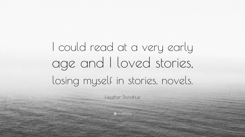 Heather Donahue Quote: “I could read at a very early age and I loved stories, losing myself in stories, novels.”