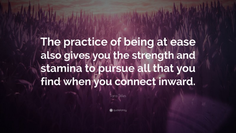 Tara Stiles Quote: “The practice of being at ease also gives you the strength and stamina to pursue all that you find when you connect inward.”
