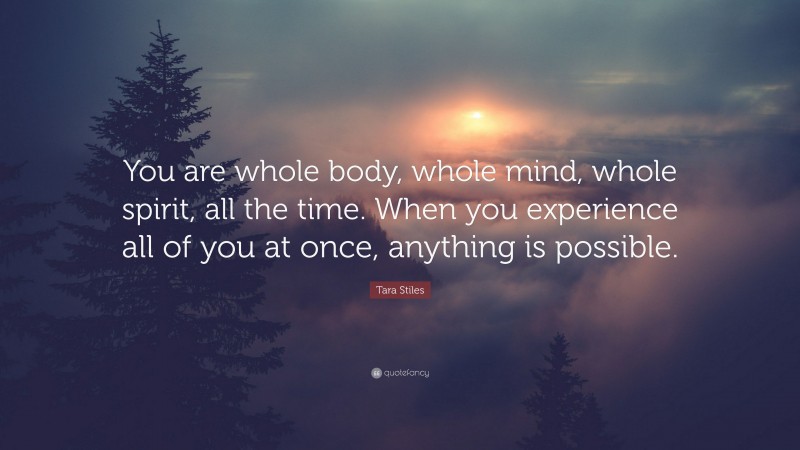 Tara Stiles Quote: “You are whole body, whole mind, whole spirit, all the time. When you experience all of you at once, anything is possible.”