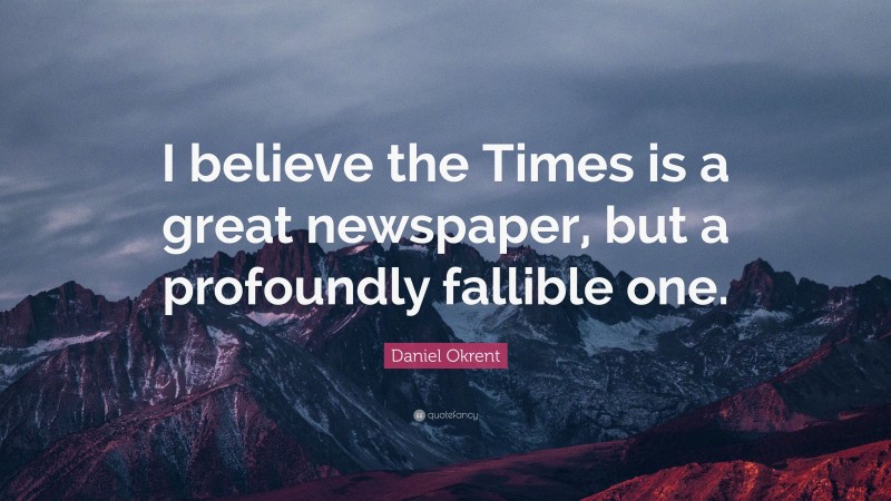 Daniel Okrent Quote: “I believe the Times is a great newspaper, but a profoundly fallible one.”